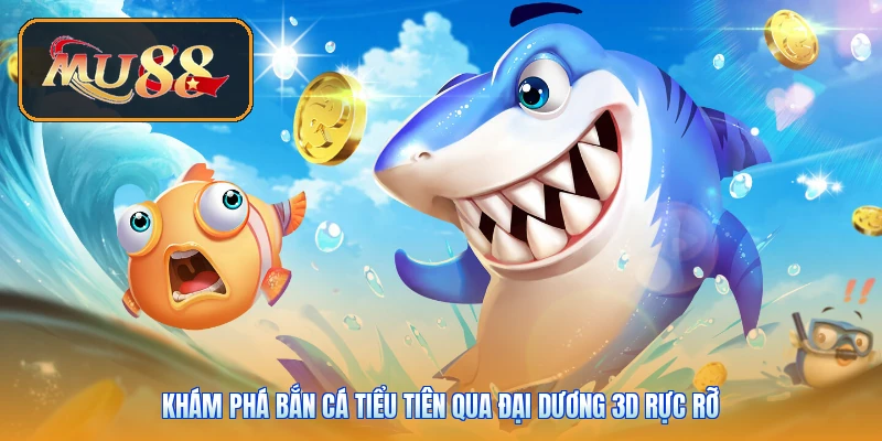 Khám phá bắn cá tiểu tiên qua đại dương 3D rực rỡ