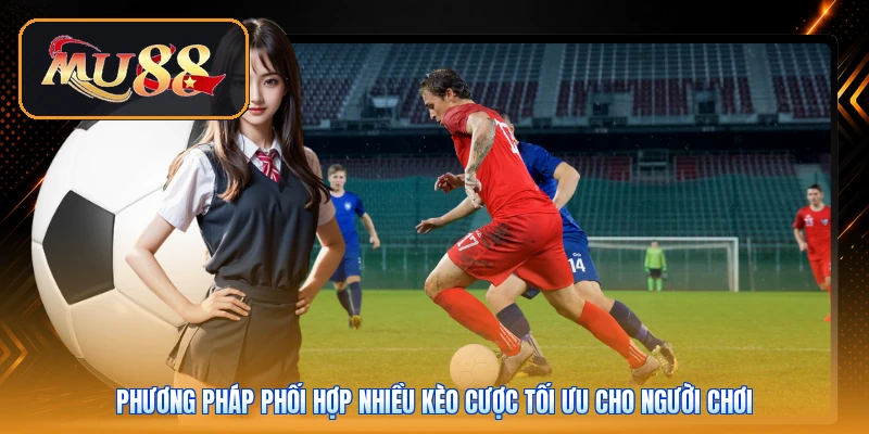 Phương pháp phối hợp nhiều kèo cược tối ưu cho người chơi